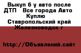 Выкуп б/у авто после ДТП - Все города Авто » Куплю   . Ставропольский край,Железноводск г.